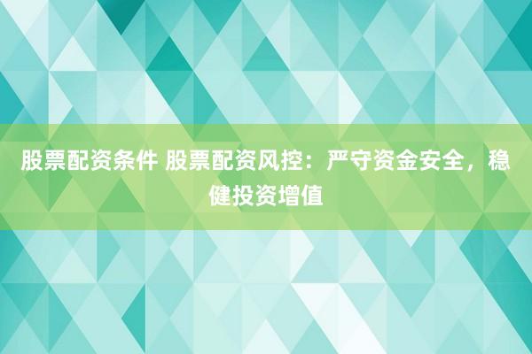 股票配资条件 股票配资风控：严守资金安全，稳健投资增值