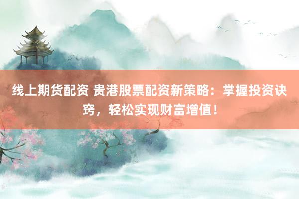 线上期货配资 贵港股票配资新策略：掌握投资诀窍，轻松实现财富增值！