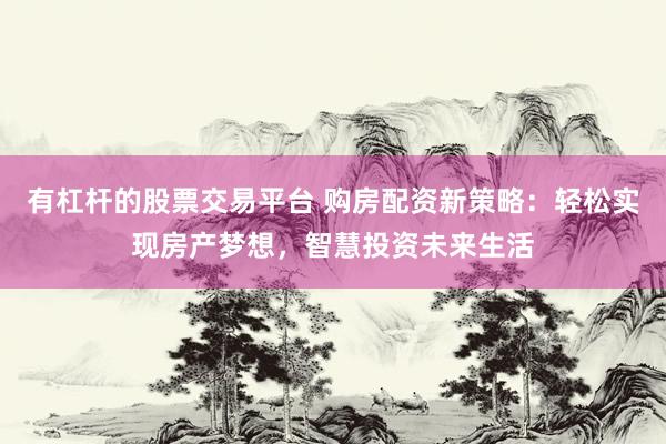 有杠杆的股票交易平台 购房配资新策略：轻松实现房产梦想，智慧投资未来生活