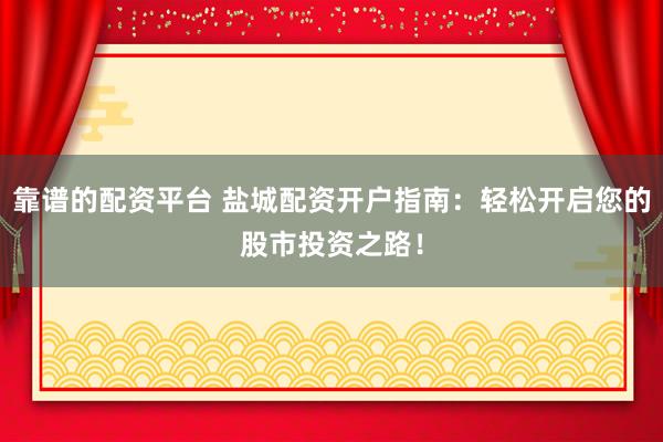 靠谱的配资平台 盐城配资开户指南：轻松开启您的股市投资之路！