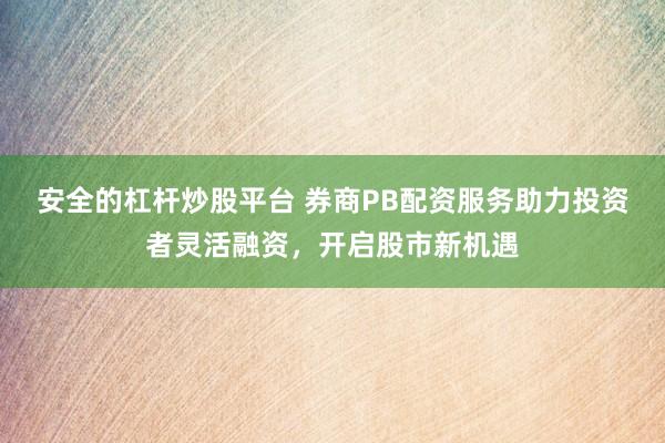 安全的杠杆炒股平台 券商PB配资服务助力投资者灵活融资，开启股市新机遇
