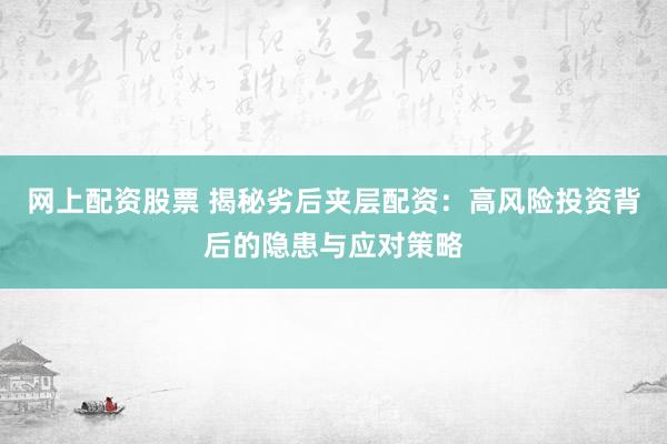 网上配资股票 揭秘劣后夹层配资：高风险投资背后的隐患与应对策略