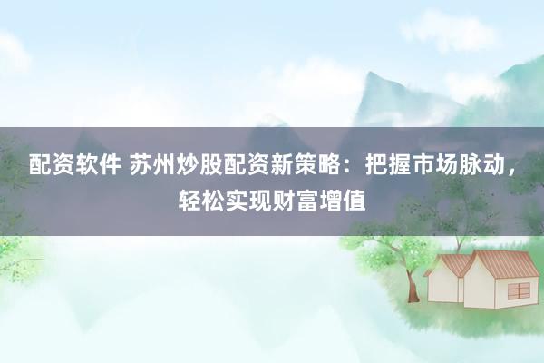 配资软件 苏州炒股配资新策略：把握市场脉动，轻松实现财富增值
