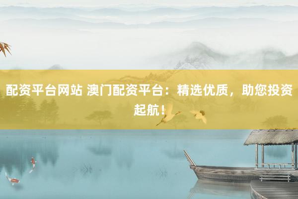 配资平台网站 澳门配资平台：精选优质，助您投资起航！