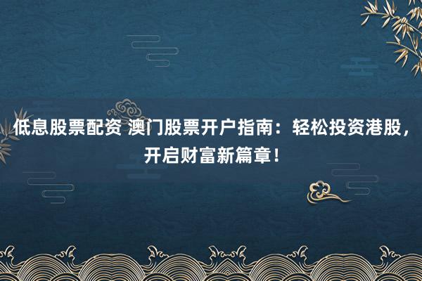 低息股票配资 澳门股票开户指南：轻松投资港股，开启财富新篇章！