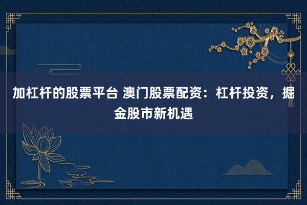 加杠杆的股票平台 澳门股票配资：杠杆投资，掘金股市新机遇