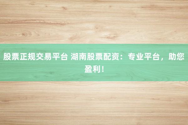 股票正规交易平台 湖南股票配资：专业平台，助您盈利！