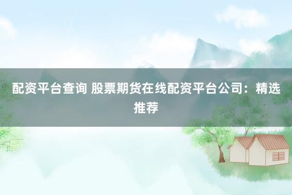 配资平台查询 股票期货在线配资平台公司：精选推荐