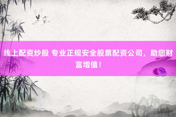 线上配资炒股 专业正规安全股票配资公司，助您财富增值！