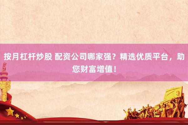 按月杠杆炒股 配资公司哪家强？精选优质平台，助您财富增值！