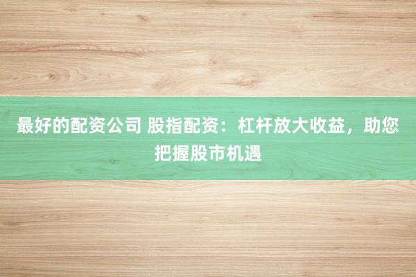 最好的配资公司 股指配资：杠杆放大收益，助您把握股市机遇