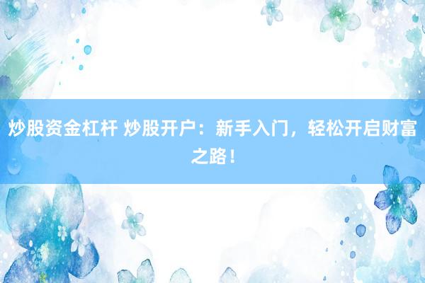 炒股资金杠杆 炒股开户：新手入门，轻松开启财富之路！