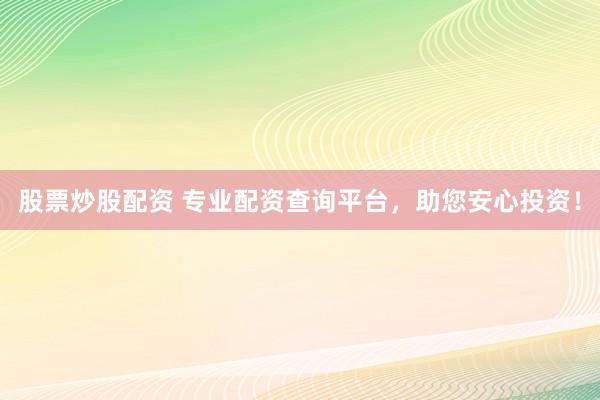 股票炒股配资 专业配资查询平台，助您安心投资！