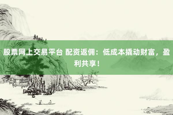 股票网上交易平台 配资返佣：低成本撬动财富，盈利共享！