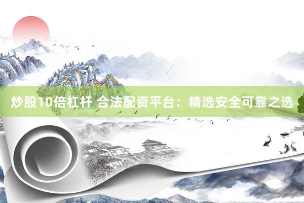 炒股10倍杠杆 合法配资平台：精选安全可靠之选