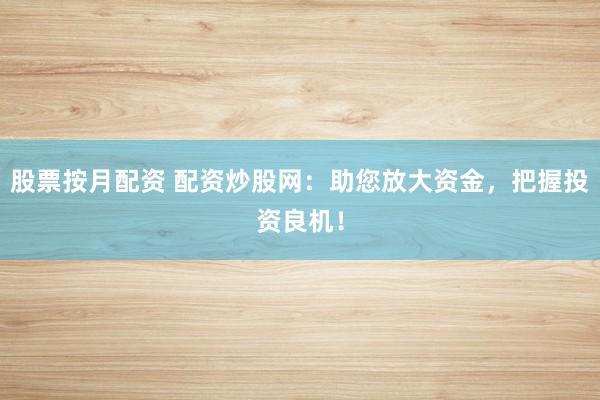股票按月配资 配资炒股网：助您放大资金，把握投资良机！