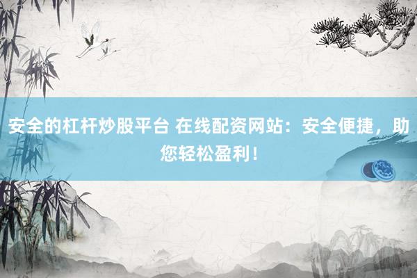 安全的杠杆炒股平台 在线配资网站：安全便捷，助您轻松盈利！