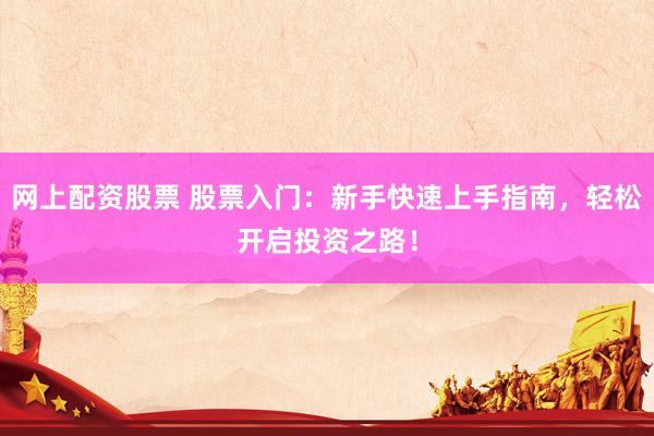 网上配资股票 股票入门：新手快速上手指南，轻松开启投资之路！