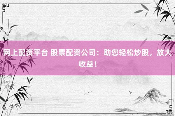 网上配资平台 股票配资公司：助您轻松炒股，放大收益！