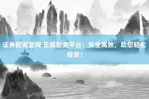 证券配资官网 正规配资平台：安全高效，助您轻松投资！
