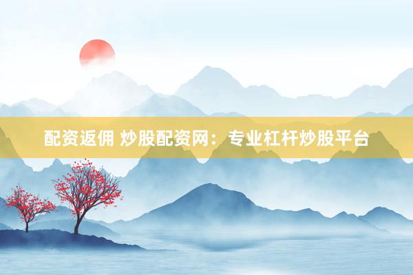 配资返佣 炒股配资网：专业杠杆炒股平台