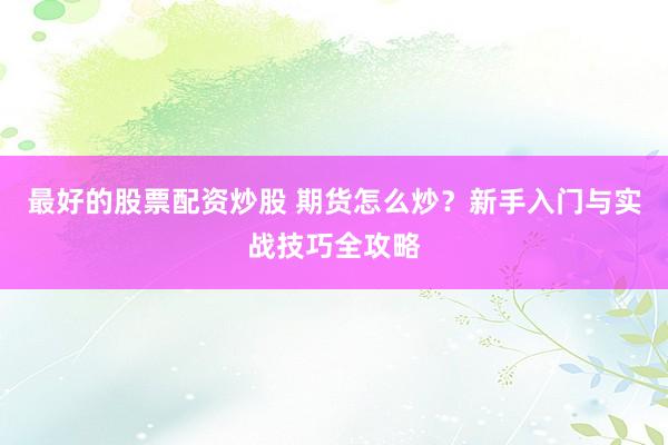 最好的股票配资炒股 期货怎么炒？新手入门与实战技巧全攻略