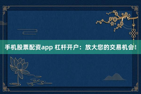 手机股票配资app 杠杆开户：放大您的交易机会！