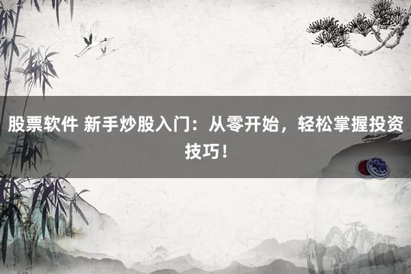 股票软件 新手炒股入门：从零开始，轻松掌握投资技巧！