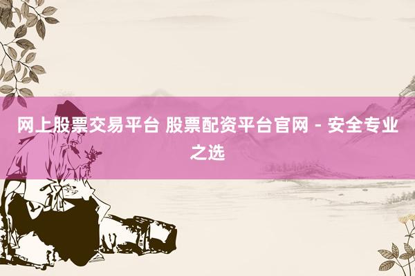 网上股票交易平台 股票配资平台官网 - 安全专业之选