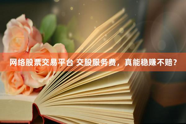 网络股票交易平台 交股服务费，真能稳赚不赔？