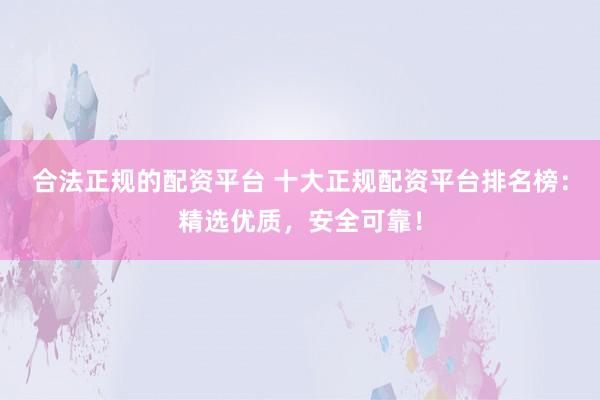 合法正规的配资平台 十大正规配资平台排名榜：精选优质，安全可靠！