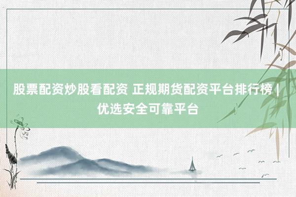 股票配资炒股看配资 正规期货配资平台排行榜 | 优选安全可靠平台