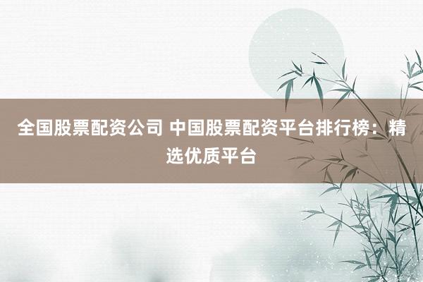 全国股票配资公司 中国股票配资平台排行榜：精选优质平台