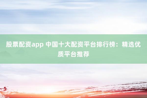 股票配资app 中国十大配资平台排行榜：精选优质平台推荐