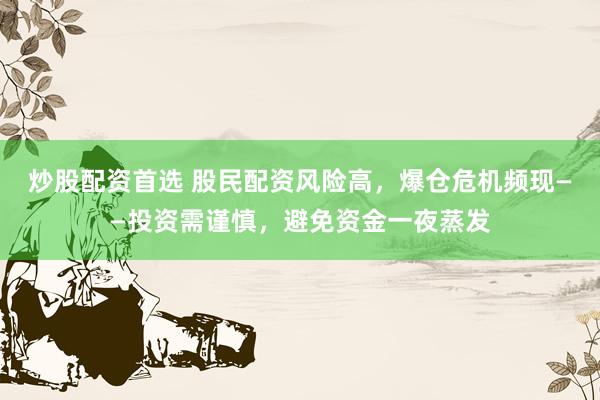 炒股配资首选 股民配资风险高，爆仓危机频现——投资需谨慎，避免资金一夜蒸发