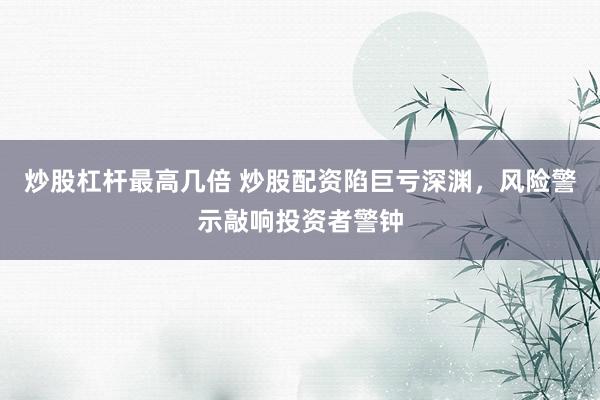 炒股杠杆最高几倍 炒股配资陷巨亏深渊，风险警示敲响投资者警钟
