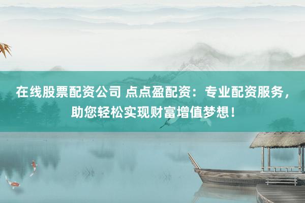 在线股票配资公司 点点盈配资：专业配资服务，助您轻松实现财富增值梦想！