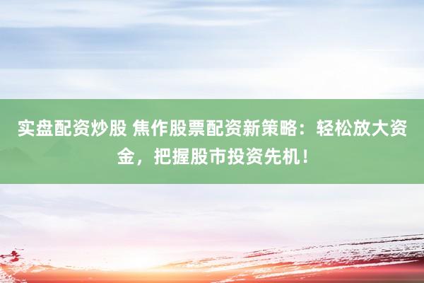实盘配资炒股 焦作股票配资新策略：轻松放大资金，把握股市投资先机！