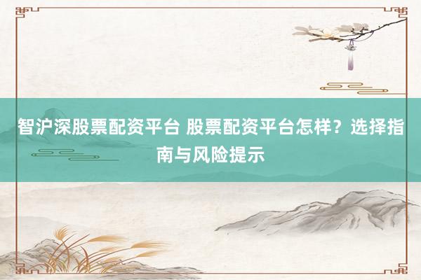 智沪深股票配资平台 股票配资平台怎样？选择指南与风险提示
