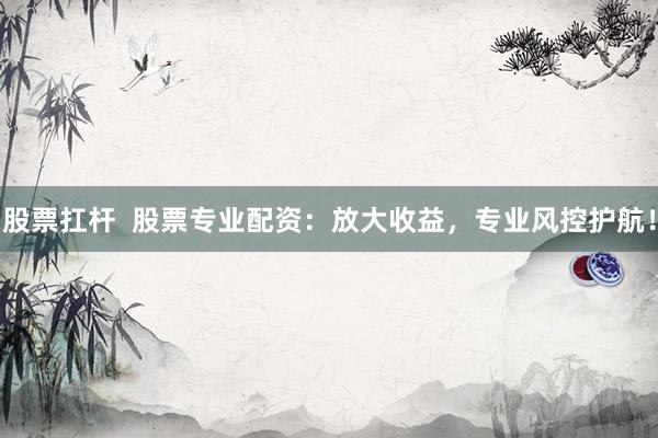 股票扛杆  股票专业配资：放大收益，专业风控护航！