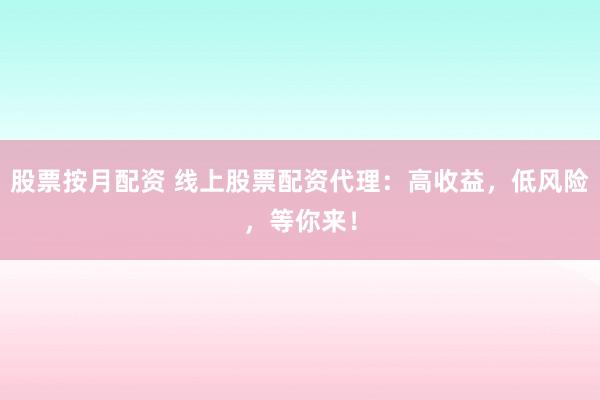 股票按月配资 线上股票配资代理：高收益，低风险，等你来！