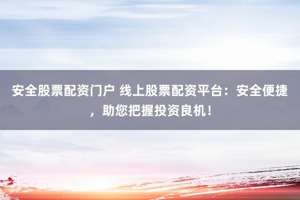 安全股票配资门户 线上股票配资平台:安全便捷,助您把握投资良机!