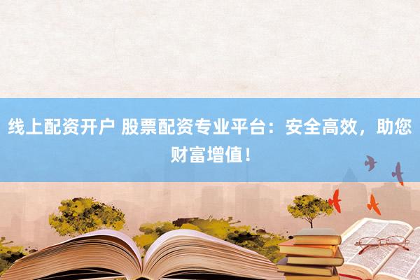 线上配资开户 股票配资专业平台:安全高效,助您财富增值!