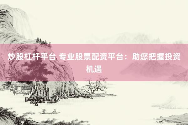 炒股杠杆平台 专业股票配资平台:助您把握投资机遇