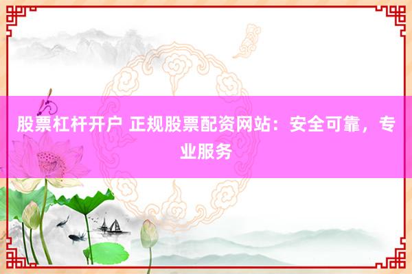 股票杠杆开户 正规股票配资网站:安全可靠,专业服务