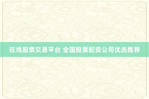 在线股票交易平台 全国股票配资公司优选推荐