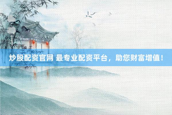 炒股配资官网 最专业配资平台,助您财富增值!