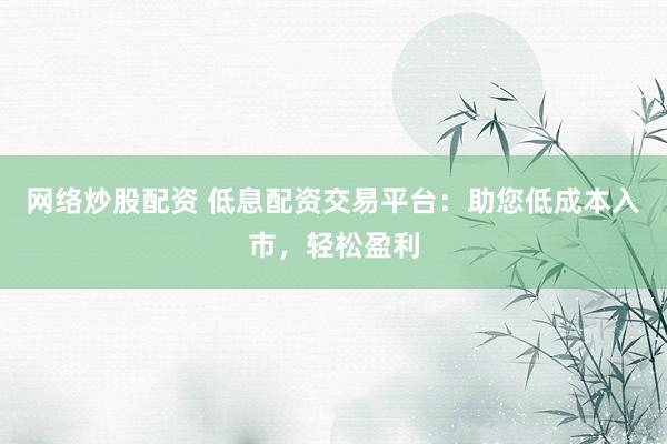 网络炒股配资 低息配资交易平台:助您低成本入市,轻松盈利
