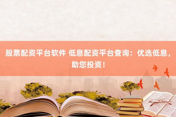 股票配资平台软件 低息配资平台查询:优选低息,助您投资!