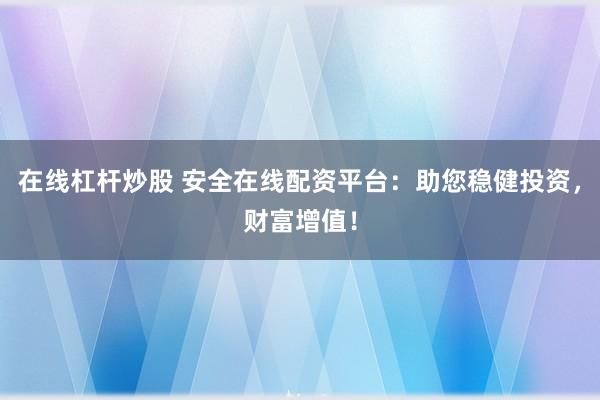 在线杠杆炒股 安全在线配资平台:助您稳健投资,财富增值!